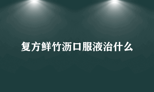 复方鲜竹沥口服液治什么