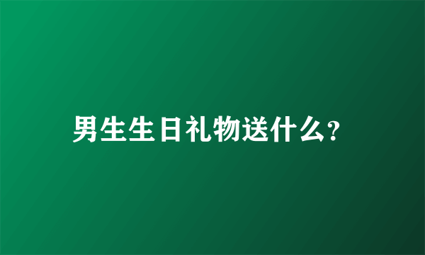 男生生日礼物送什么？