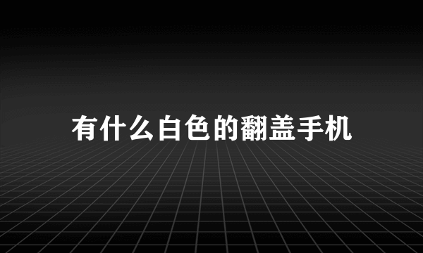 有什么白色的翻盖手机