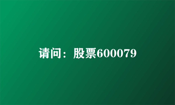 请问：股票600079