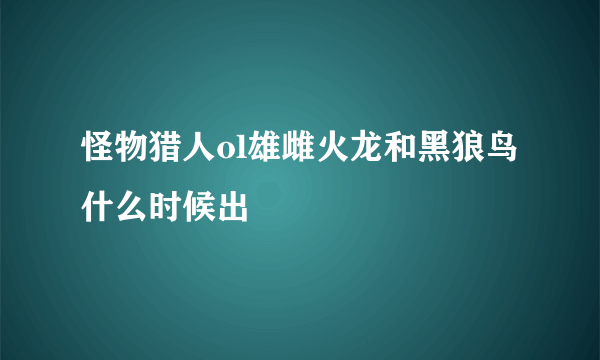怪物猎人ol雄雌火龙和黑狼鸟什么时候出