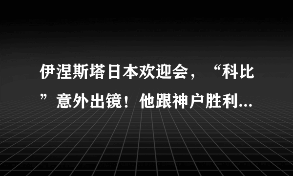 伊涅斯塔日本欢迎会，“科比”意外出镜！他跟神户胜利船什么关系？