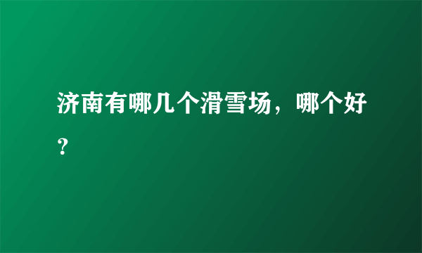 济南有哪几个滑雪场，哪个好？