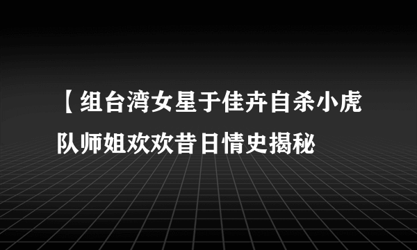 【组台湾女星于佳卉自杀小虎队师姐欢欢昔日情史揭秘