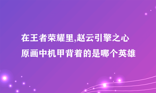 在王者荣耀里,赵云引擎之心原画中机甲背着的是哪个英雄