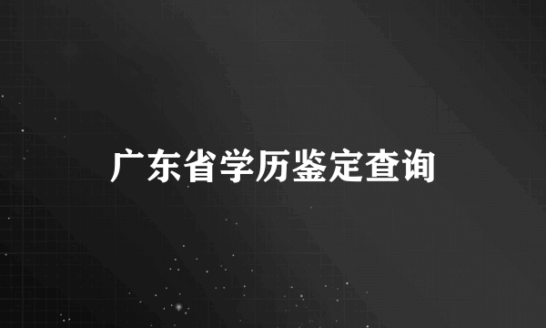 广东省学历鉴定查询