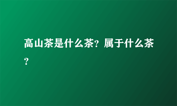 高山茶是什么茶？属于什么茶？