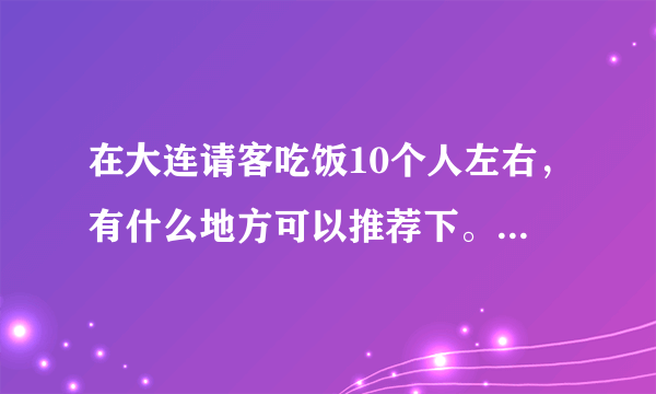 在大连请客吃饭10个人左右，有什么地方可以推荐下。价位500左右