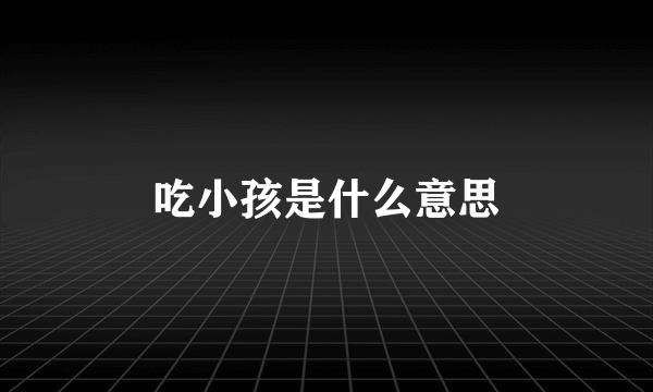 吃小孩是什么意思