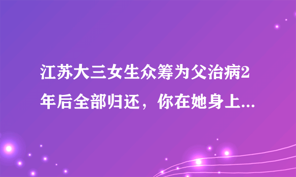 江苏大三女生众筹为父治病2年后全部归还，你在她身上看到了什么品质？