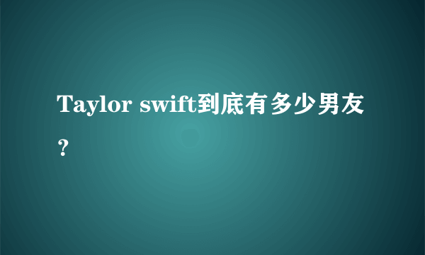 Taylor swift到底有多少男友？