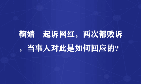 鞠婧祎起诉网红，两次都败诉，当事人对此是如何回应的？