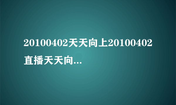 20100402天天向上20100402直播天天向上100402视频直播在线观看高清下载