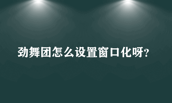 劲舞团怎么设置窗口化呀？