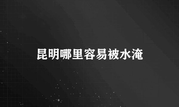 昆明哪里容易被水淹