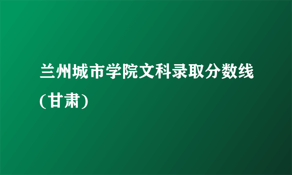 兰州城市学院文科录取分数线(甘肃)