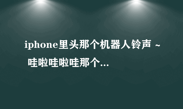 iphone里头那个机器人铃声 ~ 哇啦哇啦哇那个 ~ 最好是mp3格式的 ~ 有的请发给我 ~