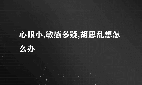 心眼小,敏感多疑,胡思乱想怎么办