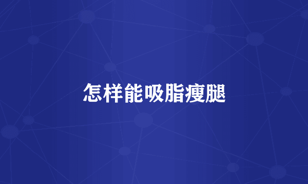 怎样能吸脂瘦腿