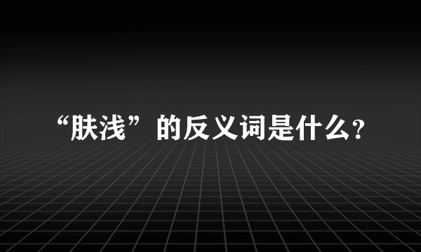 “肤浅”的反义词是什么？