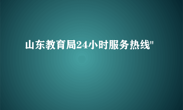 山东教育局24小时服务热线