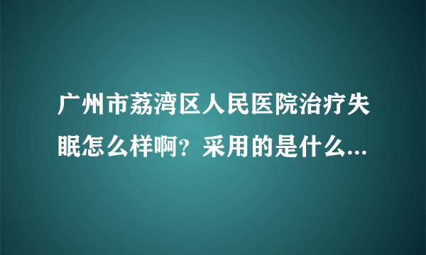 广州市荔湾区人民医院治疗失眠怎么样啊？采用的是什么方法啊？