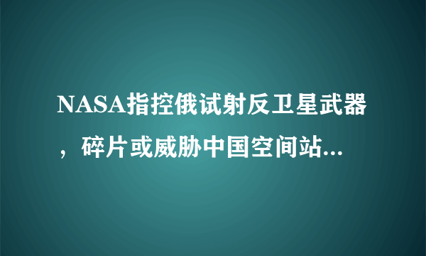 NASA指控俄试射反卫星武器，碎片或威胁中国空间站，俄罗斯已回应