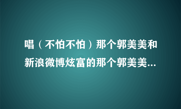 唱（不怕不怕）那个郭美美和新浪微博炫富的那个郭美美是不是同一个人啊？