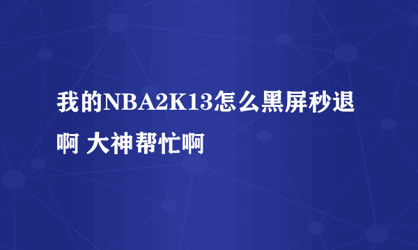 我的NBA2K13怎么黑屏秒退啊 大神帮忙啊