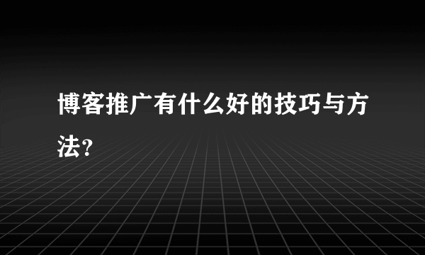 博客推广有什么好的技巧与方法？