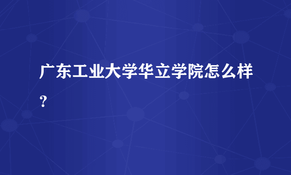 广东工业大学华立学院怎么样？