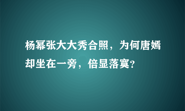 杨幂张大大秀合照，为何唐嫣却坐在一旁，倍显落寞？