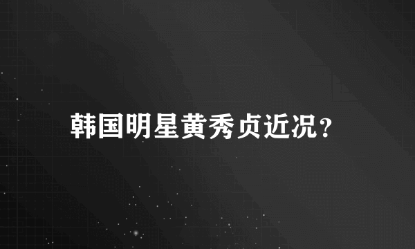 韩国明星黄秀贞近况？