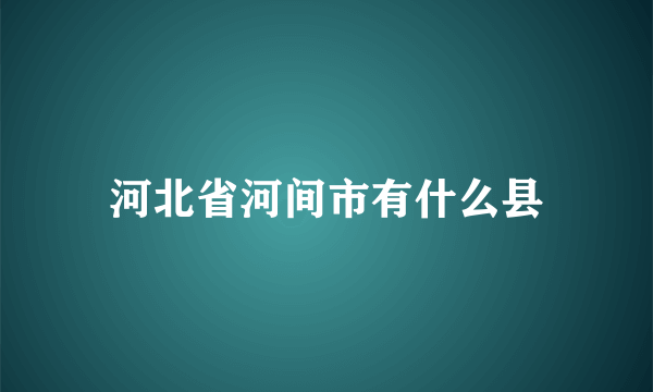 河北省河间市有什么县