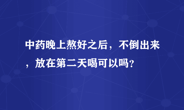 中药晚上熬好之后，不倒出来，放在第二天喝可以吗？