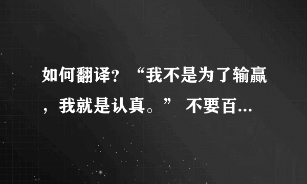 如何翻译？“我不是为了输赢，我就是认真。” 不要百度翻译翻出来的那个没技术含量的。