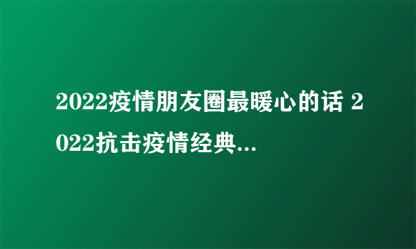 2022疫情朋友圈最暖心的话 2022抗击疫情经典句子摘抄