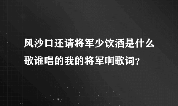 风沙口还请将军少饮酒是什么歌谁唱的我的将军啊歌词？