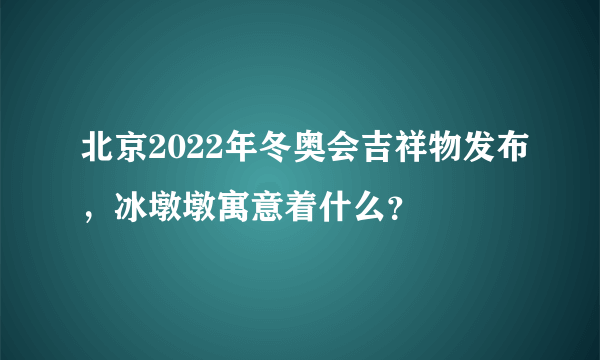 北京2022年冬奥会吉祥物发布，冰墩墩寓意着什么？