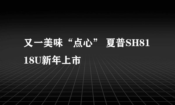 又一美味“点心” 夏普SH8118U新年上市