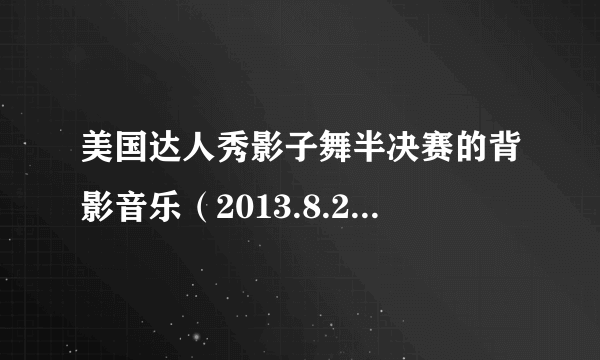 美国达人秀影子舞半决赛的背影音乐（2013.8.28那期）