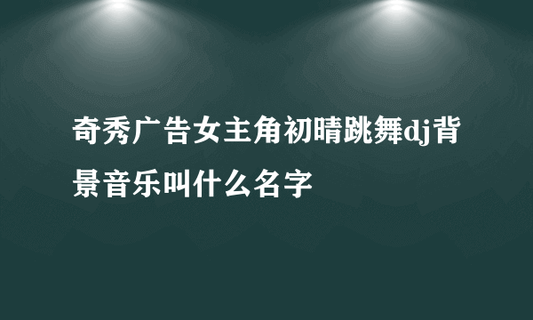 奇秀广告女主角初晴跳舞dj背景音乐叫什么名字