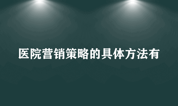 医院营销策略的具体方法有
