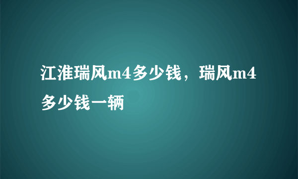 江淮瑞风m4多少钱，瑞风m4多少钱一辆