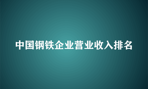 中国钢铁企业营业收入排名