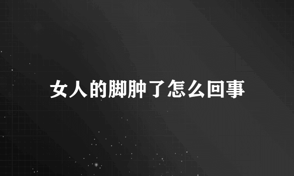 女人的脚肿了怎么回事
