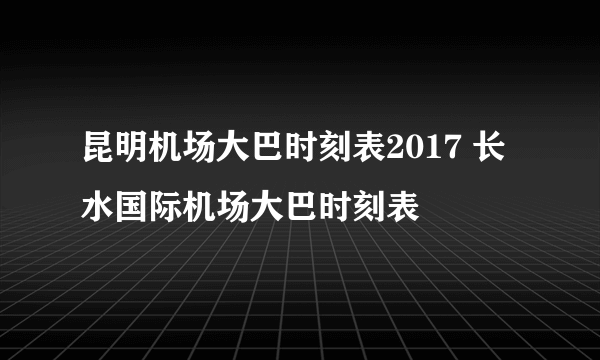 昆明机场大巴时刻表2017 长水国际机场大巴时刻表