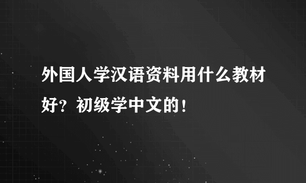 外国人学汉语资料用什么教材好？初级学中文的！