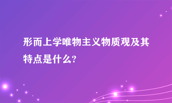 形而上学唯物主义物质观及其特点是什么?