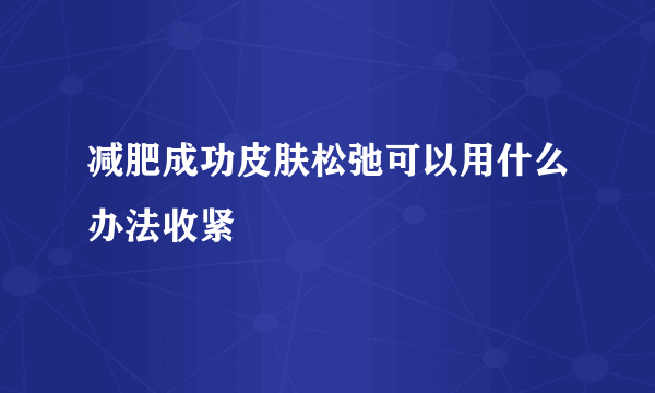 减肥成功皮肤松弛可以用什么办法收紧
